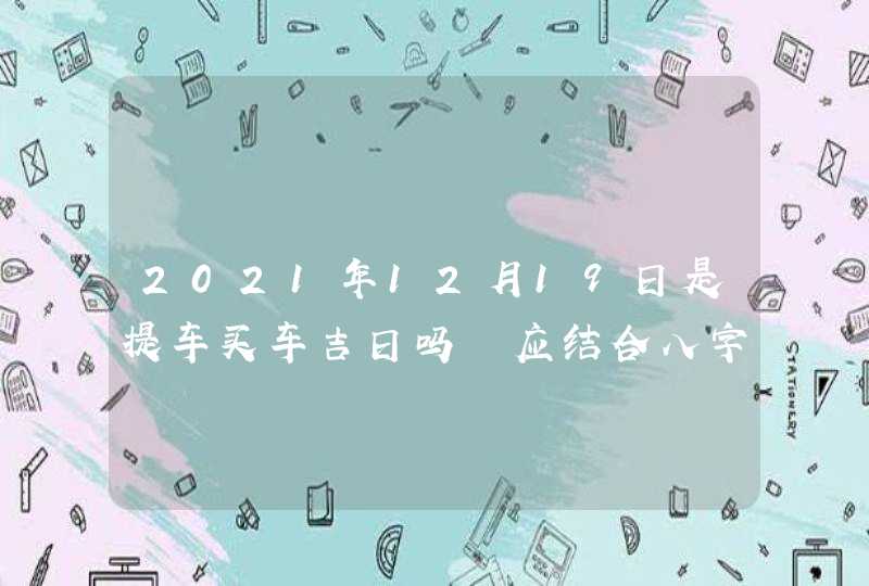 2021年12月19日是提车买车吉日吗 应结合八字查询